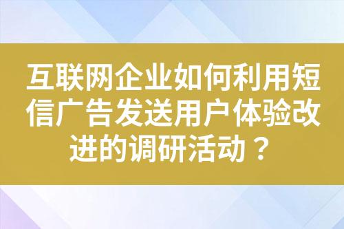 互聯(lián)網(wǎng)企業(yè)如何利用短信廣告發(fā)送用戶體驗(yàn)改進(jìn)的調(diào)研活動(dòng)？
