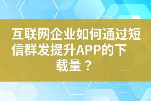 互聯(lián)網(wǎng)企業(yè)如何通過短信群發(fā)提升APP的下載量？
