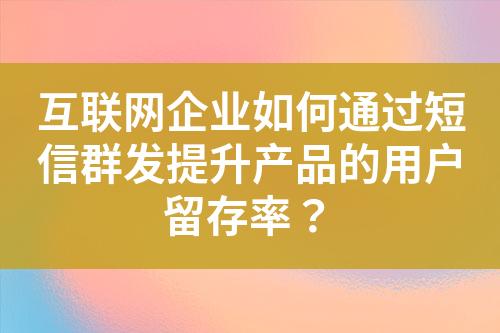 互聯(lián)網(wǎng)企業(yè)如何通過短信群發(fā)提升產(chǎn)品的用戶留存率？
