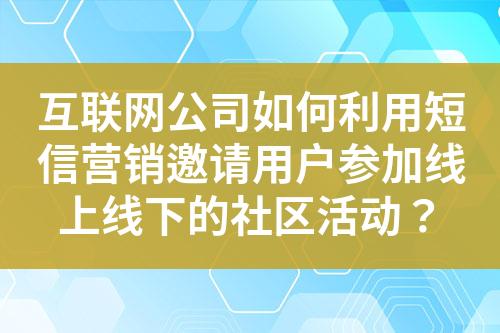 互聯(lián)網(wǎng)公司如何利用短信營銷邀請用戶參加線上線下的社區(qū)活動？