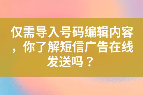 僅需導(dǎo)入號碼編輯內(nèi)容，你了解短信廣告在線發(fā)送嗎？