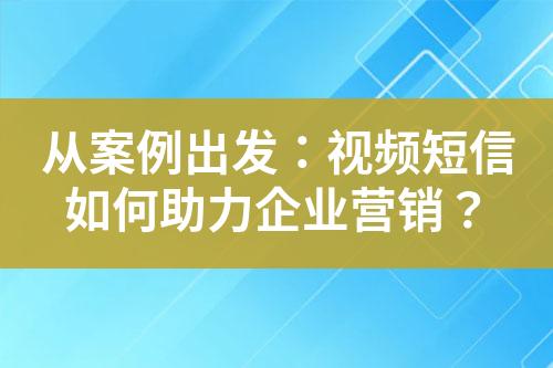 從案例出發(fā)：視頻短信如何助力企業(yè)營銷？