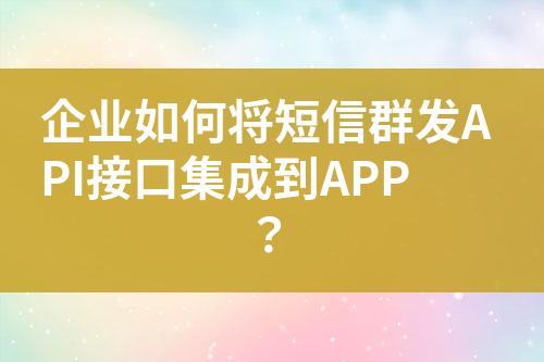 企業(yè)如何將短信群發(fā)API接口集成到APP？