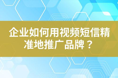 企業(yè)如何用視頻短信精準(zhǔn)地推廣品牌？