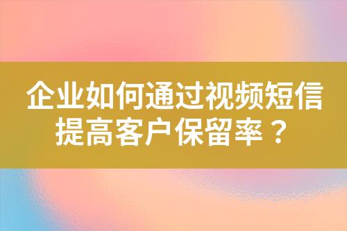 企業(yè)如何通過(guò)視頻短信提高客戶保留率？