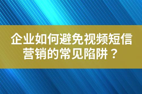 企業(yè)如何避免視頻短信營(yíng)銷的常見陷阱？