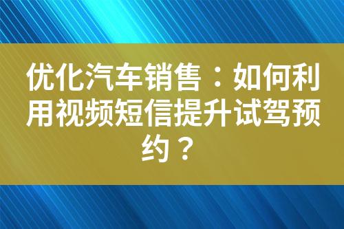 優(yōu)化汽車銷售：如何利用視頻短信提升試駕預(yù)約？