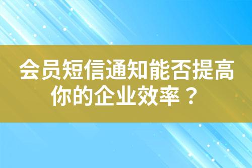 會員短信通知能否提高你的企業(yè)效率？