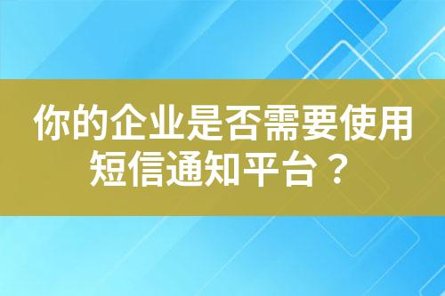 你的企業(yè)是否需要使用短信通知平臺(tái)？