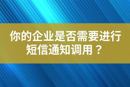 你的企業(yè)是否需要進(jìn)行短信通知調(diào)用？