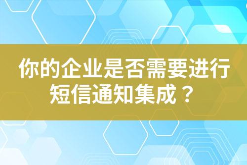 你的企業(yè)是否需要進(jìn)行短信通知集成？