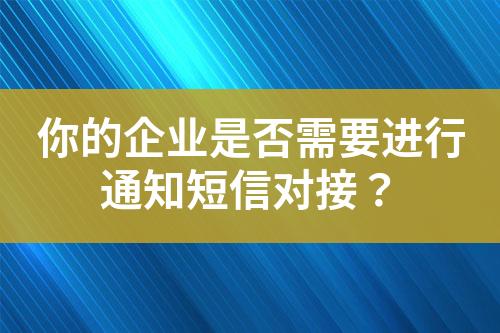 你的企業(yè)是否需要進(jìn)行通知短信對(duì)接？