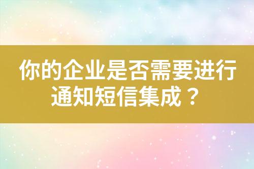 你的企業(yè)是否需要進(jìn)行通知短信集成？