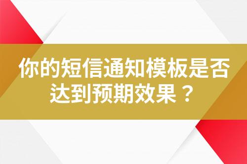 你的短信通知模板是否達(dá)到預(yù)期效果？