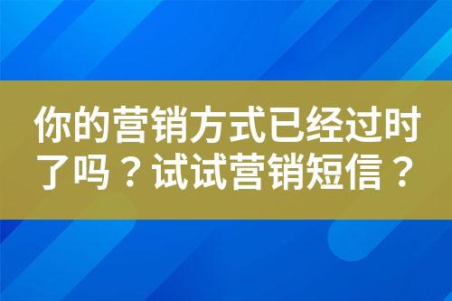 你的營銷方式已經(jīng)過時了嗎？試試營銷短信？