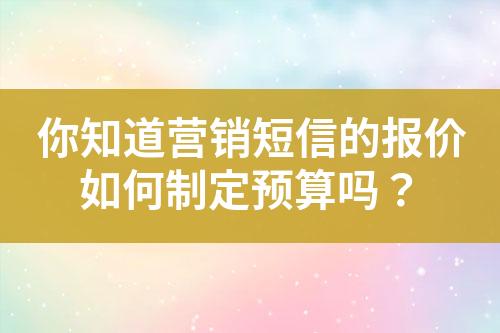 你知道營(yíng)銷短信的報(bào)價(jià)如何制定預(yù)算嗎？