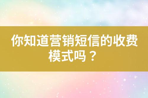你知道營(yíng)銷(xiāo)短信的收費(fèi)模式嗎？