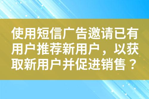 使用短信廣告邀請(qǐng)已有用戶推薦新用戶，以獲取新用戶并促進(jìn)銷售？