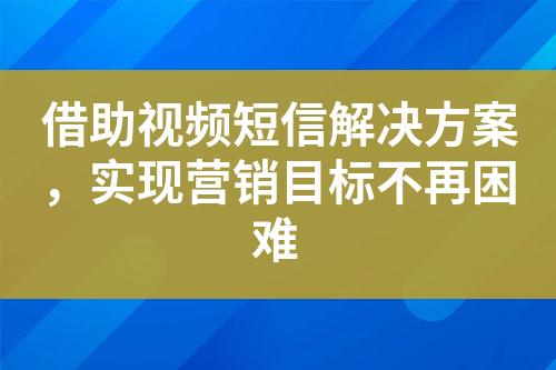 借助視頻短信解決方案，實現(xiàn)營銷目標不再困難