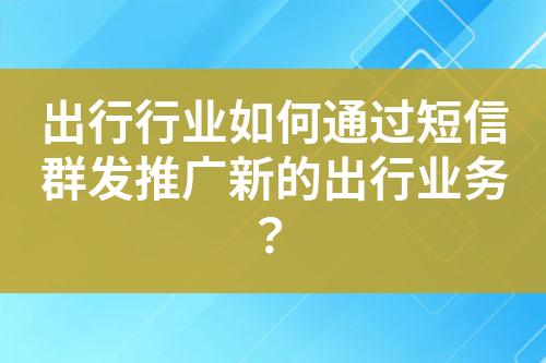 出行行業(yè)如何通過短信群發(fā)推廣新的出行業(yè)務(wù)？