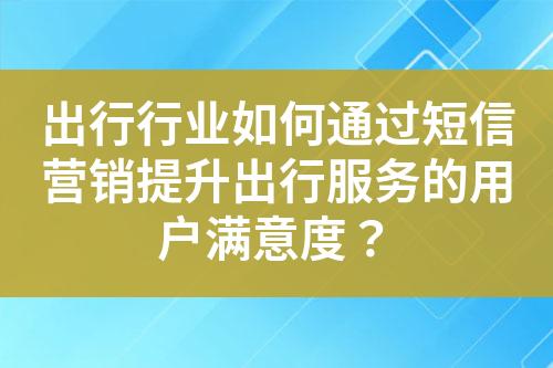 出行行業(yè)如何通過短信營銷提升出行服務的用戶滿意度？