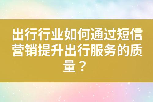 出行行業(yè)如何通過短信營銷提升出行服務(wù)的質(zhì)量？