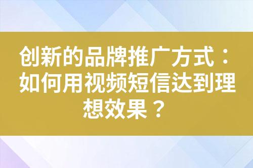 創(chuàng)新的品牌推廣方式：如何用視頻短信達(dá)到理想效果？