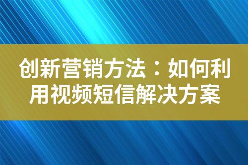 創(chuàng)新營銷方法：如何利用視頻短信解決方案
