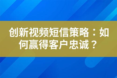 創(chuàng)新視頻短信策略：如何贏得客戶忠誠？