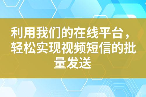 利用我們的在線平臺，輕松實現(xiàn)視頻短信的批量發(fā)送