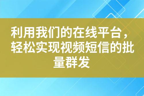 利用我們的在線平臺(tái)，輕松實(shí)現(xiàn)視頻短信的批量群發(fā)