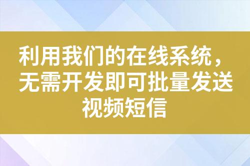 利用我們的在線系統(tǒng)，無需開發(fā)即可批量發(fā)送視頻短信