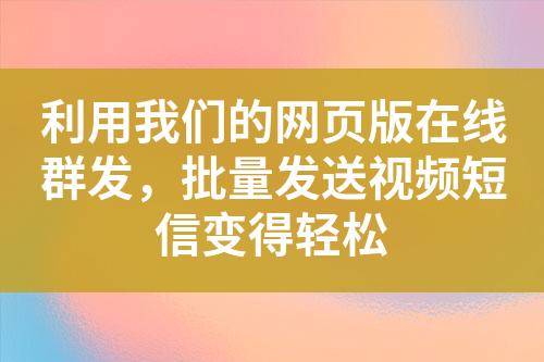 利用我們的網(wǎng)頁(yè)版在線群發(fā)，批量發(fā)送視頻短信變得輕松