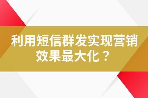 利用短信群發(fā)實(shí)現(xiàn)營銷效果最大化？