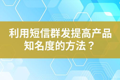 利用短信群發(fā)提高產(chǎn)品知名度的方法？
