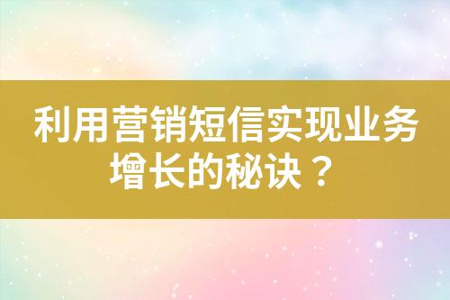 利用營銷短信實現(xiàn)業(yè)務(wù)增長的秘訣？
