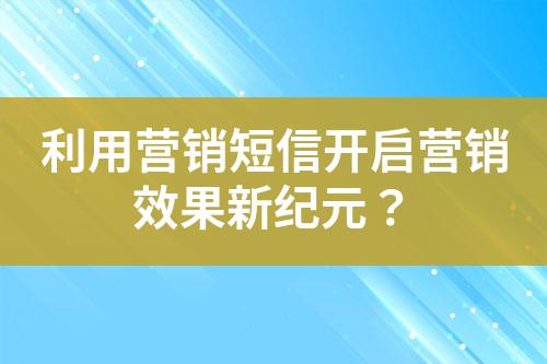 利用營銷短信開啟營銷效果新紀元？