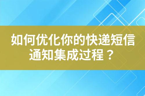 如何優(yōu)化你的快遞短信通知集成過程？