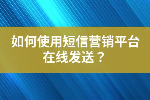 如何使用短信營銷平臺在線發(fā)送？