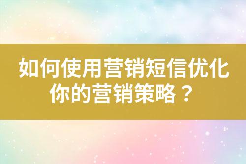 如何使用營銷短信優(yōu)化你的營銷策略？