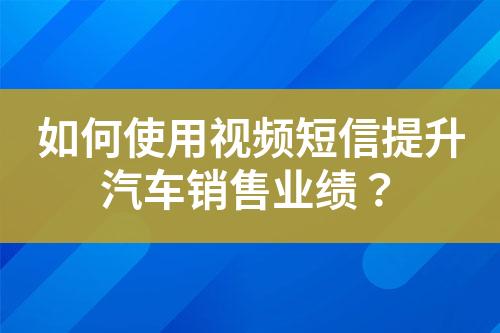 如何使用視頻短信提升汽車銷售業(yè)績？