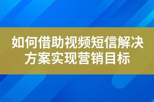 如何借助視頻短信解決方案實(shí)現(xiàn)營銷目標(biāo)