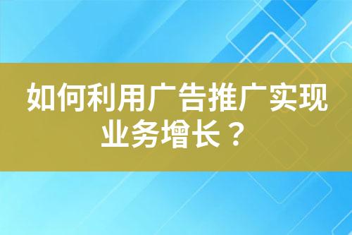 如何利用廣告推廣實現(xiàn)業(yè)務增長？