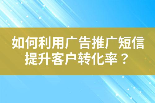 如何利用廣告推廣短信提升客戶轉(zhuǎn)化率？