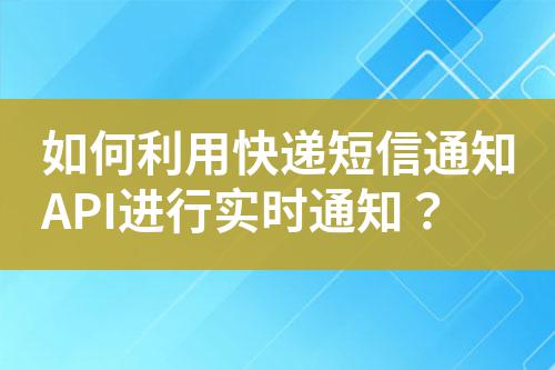 如何利用快遞短信通知API進(jìn)行實(shí)時(shí)通知？