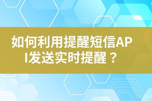 如何利用提醒短信API發(fā)送實時提醒？