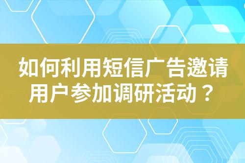 如何利用短信廣告邀請用戶參加調(diào)研活動？