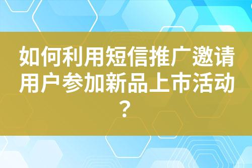 如何利用短信推廣邀請用戶參加新品上市活動？