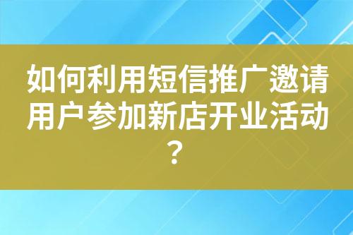 如何利用短信推廣邀請用戶參加新店開業(yè)活動？