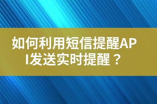 如何利用短信提醒API發(fā)送實(shí)時提醒？